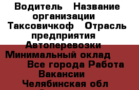 Водитель › Название организации ­ Таксовичкоф › Отрасль предприятия ­ Автоперевозки › Минимальный оклад ­ 70 000 - Все города Работа » Вакансии   . Челябинская обл.,Златоуст г.